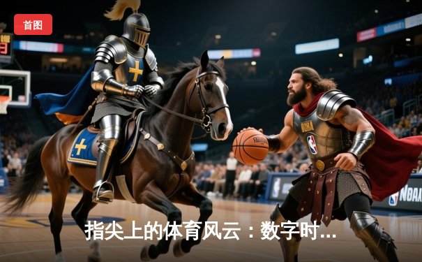 指尖上的体育风云：数字时代下赛事资讯的变革与机遇