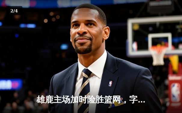 雄鹿主场加时险胜篮网，字母哥狂砍44分14篮板引领逆转 - 2