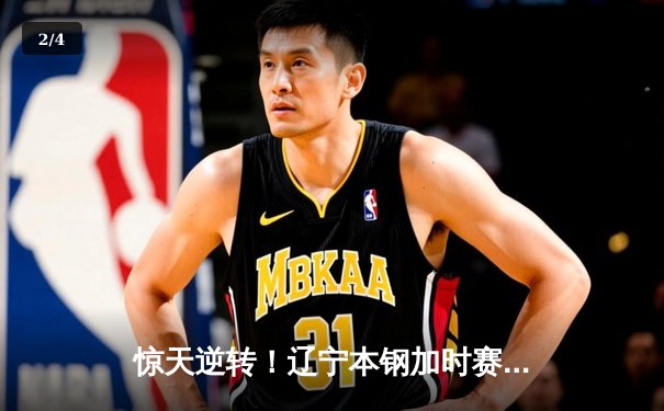 惊天逆转！辽宁本钢加时赛力克广东东莞大益，张镇麟37分创生涯新高 - 2