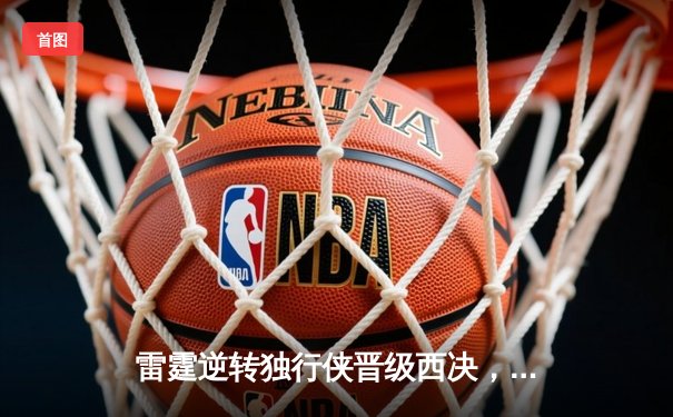 雷霆逆转独行侠晋级西决，亚历山大关键罚球定乾坤