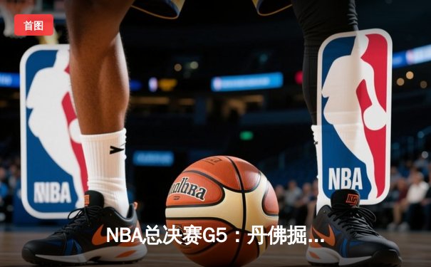 NBA总决赛G5：丹佛掘金主场逆转迈阿密热火，约基奇三双率队夺得赛点