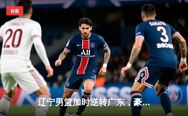 辽宁男篮加时逆转广东，豪取CBA总决赛开门红