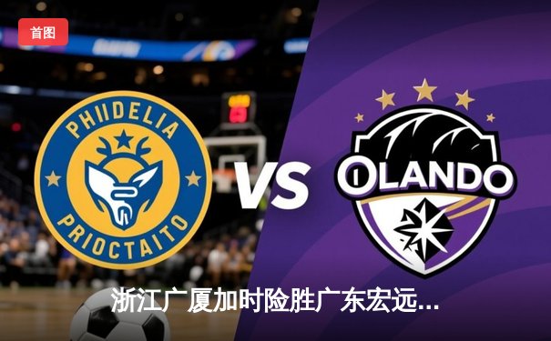浙江广厦加时险胜广东宏远，胡金秋35+18统治内线