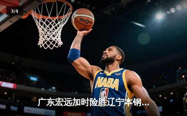 广东宏远加时险胜辽宁本钢，赵睿35分创赛季新高 - 3